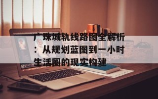 广珠城轨线路图全解析：从规划蓝图到一小时生活圈的现实构建
