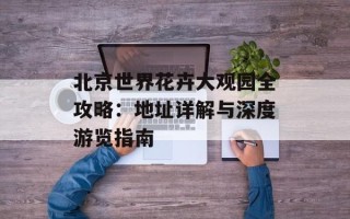 北京世界花卉大观园全攻略：地址详解与深度游览指南
