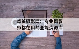 卓美摄影网：专业摄影师都在用的全能资源库