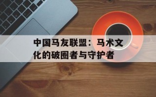 中国马友联盟：马术文化的破圈者与守护者