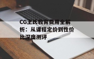 CG王氏教育费用全解析：从课程定价到性价比深度测评