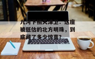 九河下梢天津卫：这座被低估的北方明珠，到底藏了多少惊喜？