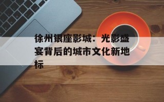 徐州银座影城：光影盛宴背后的城市文化新地标