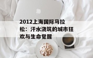 2012上海国际马拉松：汗水浇筑的城市狂欢与生命觉醒