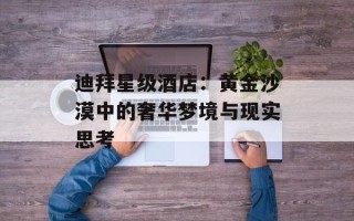 迪拜星级酒店：黄金沙漠中的奢华梦境与现实思考