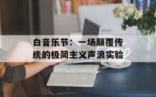 白音乐节：一场颠覆传统的极简主义声浪实验