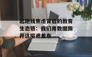 起跑线焦虑背后的教育生态链：我们用数据撕开这层遮羞布