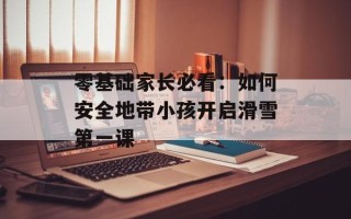零基础家长必看：如何安全地带小孩开启滑雪第一课