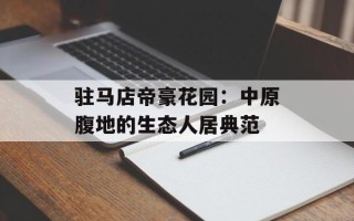 驻马店帝豪花园：中原腹地的生态人居典范