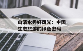 山清水秀好风光：中国生态旅游的绿色密码