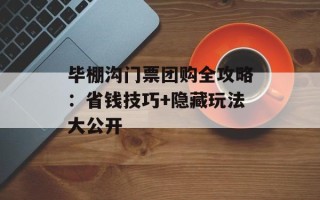 毕棚沟门票团购全攻略：省钱技巧+隐藏玩法大公开