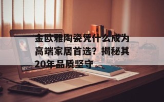 金欧雅陶瓷凭什么成为高端家居首选？揭秘其20年品质坚守