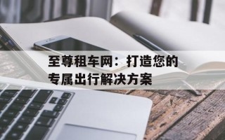 至尊租车网：打造您的专属出行解决方案