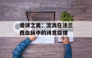 香颂之美：流淌在法兰西血脉中的诗意旋律