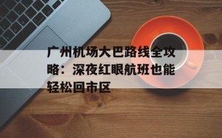 广州机场大巴路线全攻略：深夜红眼航班也能轻松回市区