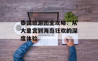泰国旅游团全攻略：从大皇宫到海岛狂欢的深度体验
