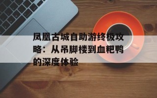 凤凰古城自助游终极攻略：从吊脚楼到血粑鸭的深度体验