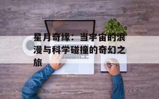 星月奇缘：当宇宙的浪漫与科学碰撞的奇幻之旅