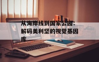 从海岸线到国家公园：解码美利坚的视觉基因库