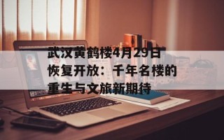 武汉黄鹤楼4月29日恢复开放：千年名楼的重生与文旅新期待