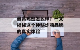 最高鸡密怎么样？一文揭秘这个神秘炸鸡品牌的真实体验
