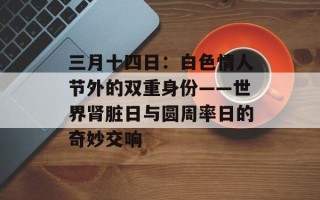 三月十四日：白色情人节外的双重身份——世界肾脏日与圆周率日的奇妙交响