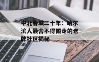 中北春城二十年：哈尔滨人最舍不得搬走的老牌社区揭秘