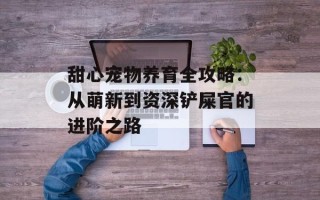 甜心宠物养育全攻略：从萌新到资深铲屎官的进阶之路