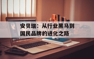 安贝瑞：从行业黑马到国民品牌的进化之路