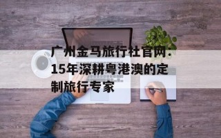 广州金马旅行社官网：15年深耕粤港澳的定制旅行专家