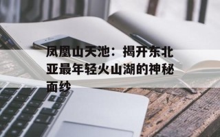 凤凰山天池：揭开东北亚最年轻火山湖的神秘面纱
