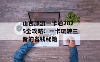 山西旅游一卡通2025全攻略：一卡玩转三晋的省钱秘籍