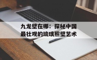九龙壁在哪：探秘中国最壮观的琉璃照壁艺术