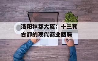 洛阳神都大厦：十三朝古都的现代商业图腾