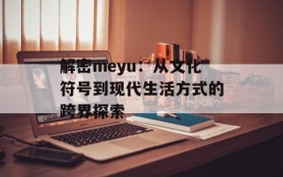 解密meyu：从文化符号到现代生活方式的跨界探索