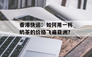 香港快运：如何用一杯奶茶的价格飞遍亚洲？