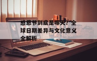 感恩节到底是哪天？全球日期差异与文化意义全解析