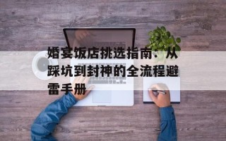 婚宴饭店挑选指南：从踩坑到封神的全流程避雷手册