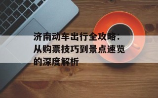 济南动车出行全攻略：从购票技巧到景点速览的深度解析