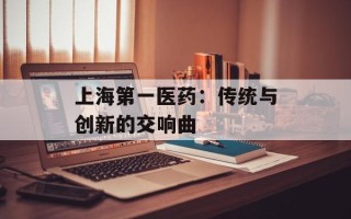 上海第一医药：传统与创新的交响曲