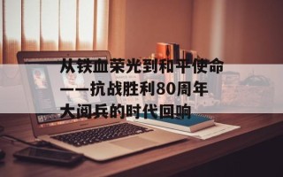 从铁血荣光到和平使命——抗战胜利80周年大阅兵的时代回响