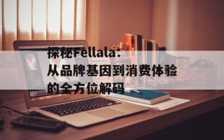 探秘Fellala：从品牌基因到消费体验的全方位解码