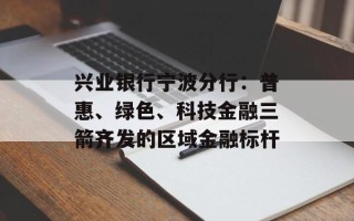 兴业银行宁波分行：普惠、绿色、科技金融三箭齐发的区域金融标杆
