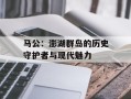 马公：澎湖群岛的历史守护者与现代魅力