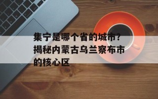 集宁是哪个省的城市？揭秘内蒙古乌兰察布市的核心区