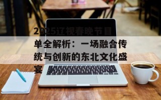 2025辽视春晚节目单全解析：一场融合传统与创新的东北文化盛宴