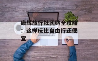 康辉旅行社团购全攻略：这样玩比自由行还便宜