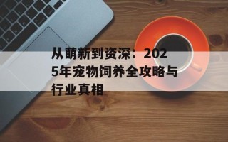 从萌新到资深：2025年宠物饲养全攻略与行业真相