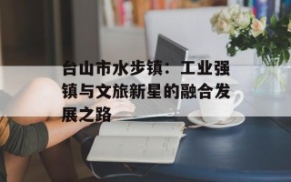 台山市水步镇：工业强镇与文旅新星的融合发展之路