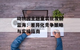 动物园主题童装批发新蓝海：差异化竞争策略与实操指南